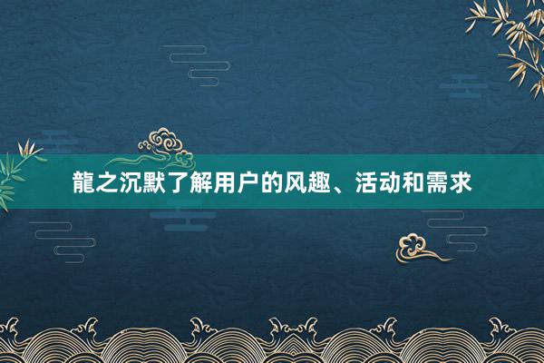 龍之沉默了解用户的风趣、活动和需求